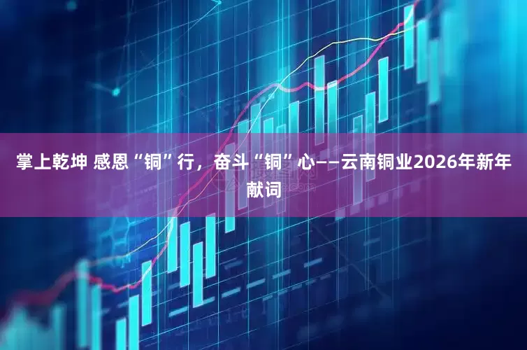 掌上乾坤 感恩“铜”行，奋斗“铜”心——云南铜业2026年新年献词