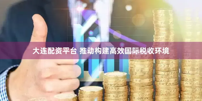 大连配资平台 推动构建高效国际税收环境