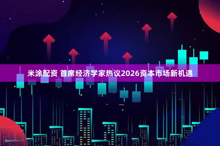 米涂配资 首席经济学家热议2026资本市场新机遇