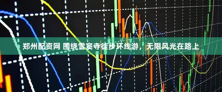 郑州配资网 围绕雪窦寺徒步环线游，无限风光在路上