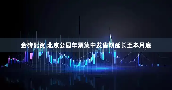 金砖配资 北京公园年票集中发售期延长至本月底