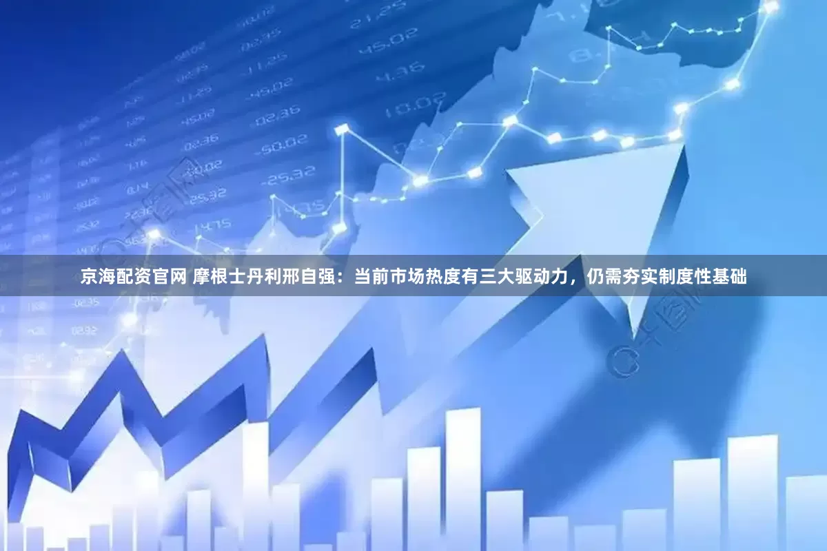 京海配资官网 摩根士丹利邢自强：当前市场热度有三大驱动力，仍需夯实制度性基础
