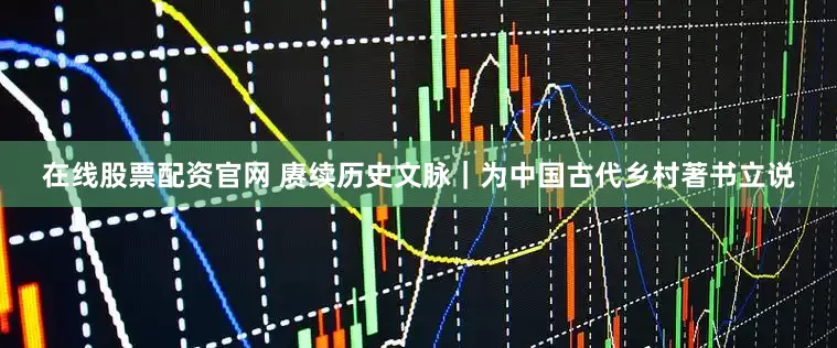 在线股票配资官网 赓续历史文脉｜为中国古代乡村著书立说