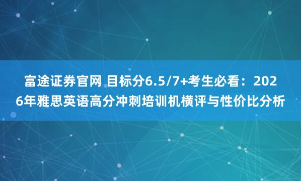 富途证券官网 目标分6.5/7+考生必看：2026年雅思英语高分冲刺培训机横评与性价比分析
