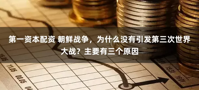 第一资本配资 朝鲜战争，为什么没有引发第三次世界大战？主要有三个原因