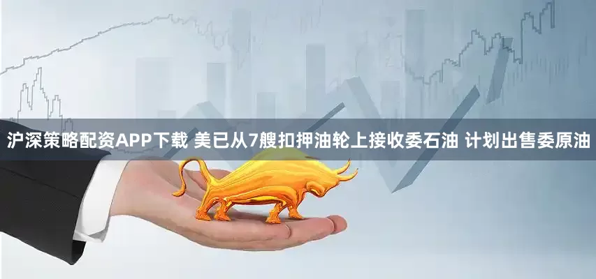 沪深策略配资APP下载 美已从7艘扣押油轮上接收委石油 计划出售委原油