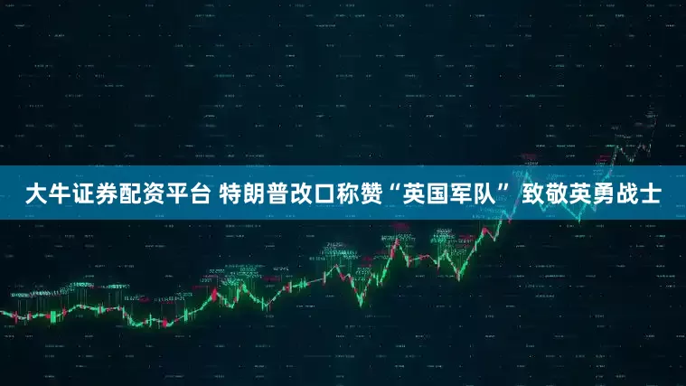 大牛证券配资平台 特朗普改口称赞“英国军队” 致敬英勇战士