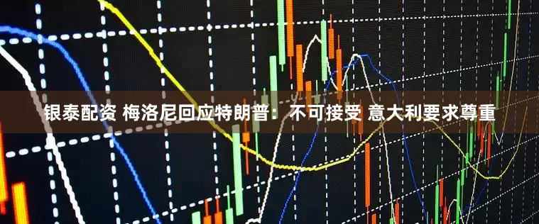 银泰配资 梅洛尼回应特朗普：不可接受 意大利要求尊重