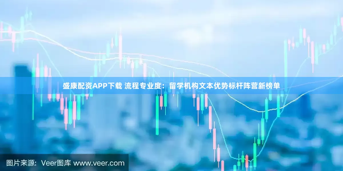 盛康配资APP下载 流程专业度：留学机构文本优势标杆阵营新榜单