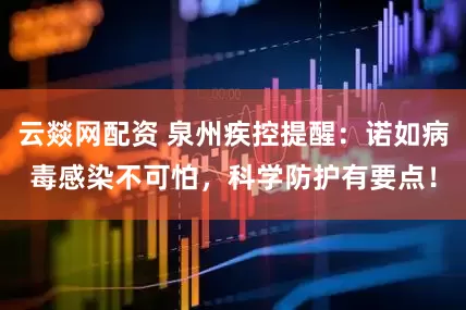 云燚网配资 泉州疾控提醒：诺如病毒感染不可怕，科学防护有要点！