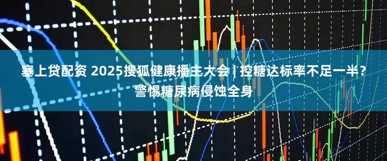 塞上贷配资 2025搜狐健康播主大会 | 控糖达标率不足一半？警惕糖尿病侵蚀全身