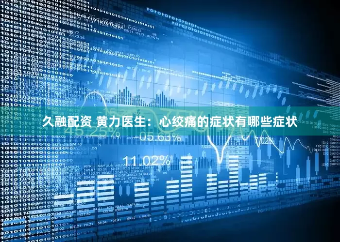 久融配资 黄力医生：心绞痛的症状有哪些症状