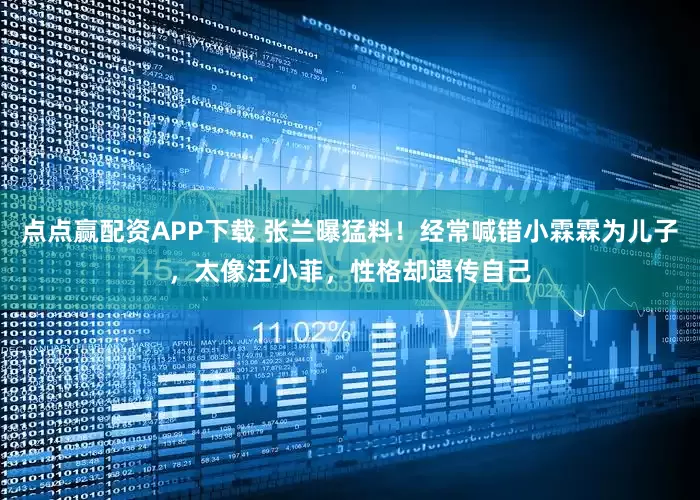 点点赢配资APP下载 张兰曝猛料！经常喊错小霖霖为儿子，太像汪小菲，性格却遗传自己