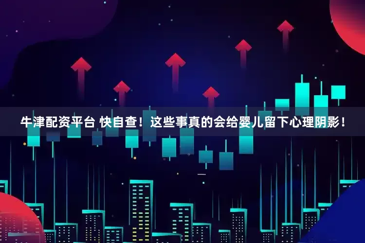 牛津配资平台 快自查！这些事真的会给婴儿留下心理阴影！