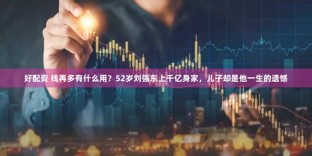 好配资 钱再多有什么用？52岁刘强东上千亿身家，儿子却是他一生的遗憾