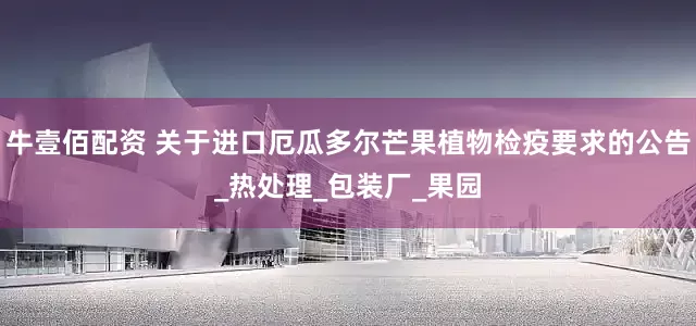 牛壹佰配资 关于进口厄瓜多尔芒果植物检疫要求的公告_热处理_包装厂_果园