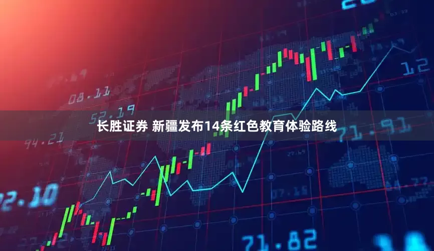 长胜证券 新疆发布14条红色教育体验路线