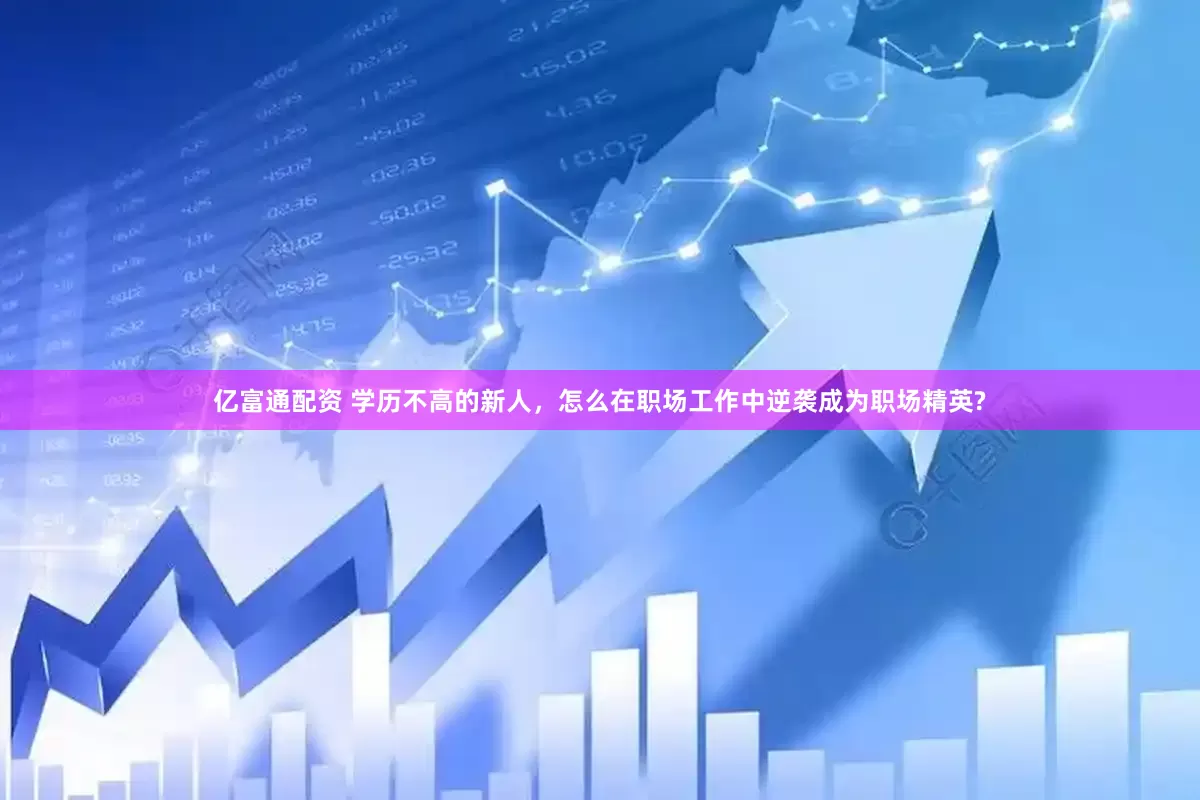 亿富通配资 学历不高的新人，怎么在职场工作中逆袭成为职场精英?
