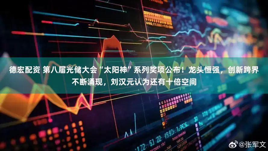 德宏配资 第八届光储大会“太阳神”系列奖项公布！龙头恒强，创新跨界不断涌现，刘汉元认为还有十倍空间
